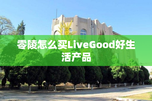 零陵怎么买LiveGood好生活产品