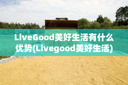 LiveGood美好生活有什么优势(Livegood美好生活)