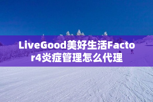 LiveGood美好生活Factor4炎症管理怎么代理