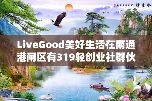 LiveGood美好生活在南通港闸区有319轻创业社群伙伴吗