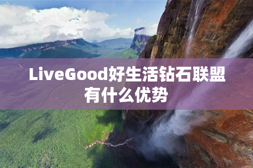 LiveGood好生活钻石联盟有什么优势