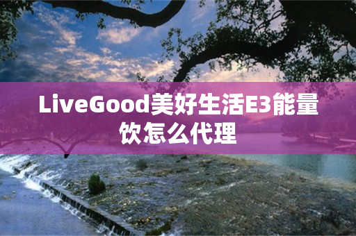 LiveGood美好生活E3能量饮怎么代理
