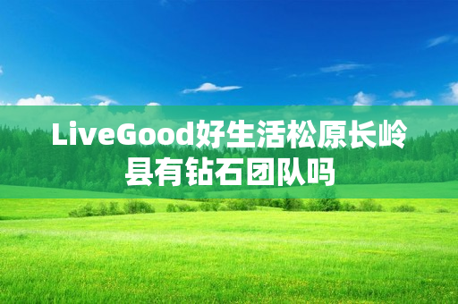 LiveGood好生活松原长岭县有钻石团队吗