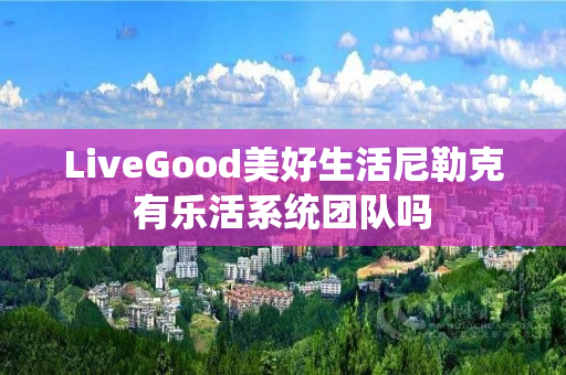 LiveGood美好生活尼勒克有乐活系统团队吗