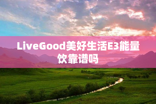 LiveGood美好生活E3能量饮靠谱吗
