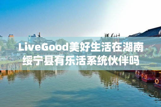 LiveGood美好生活在湖南绥宁县有乐活系统伙伴吗