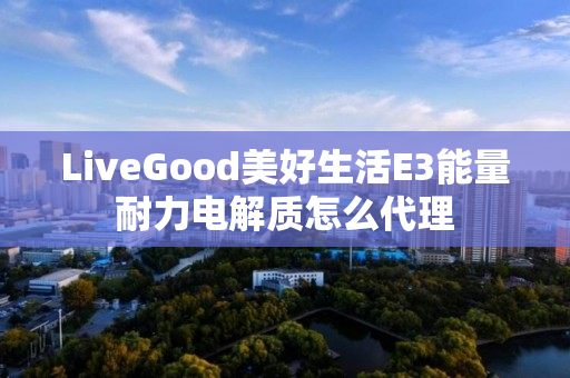 LiveGood美好生活E3能量耐力电解质怎么代理