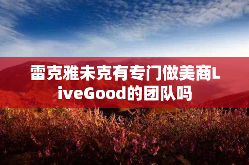 雷克雅未克有专门做美商LiveGood的团队吗