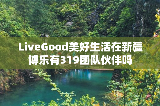 LiveGood美好生活在新疆博乐有319团队伙伴吗