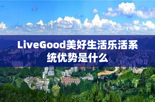 LiveGood美好生活乐活系统优势是什么