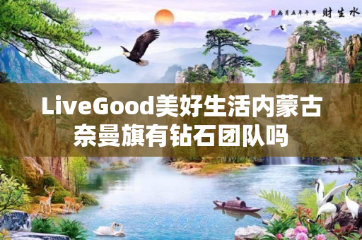 LiveGood美好生活内蒙古奈曼旗有钻石团队吗
