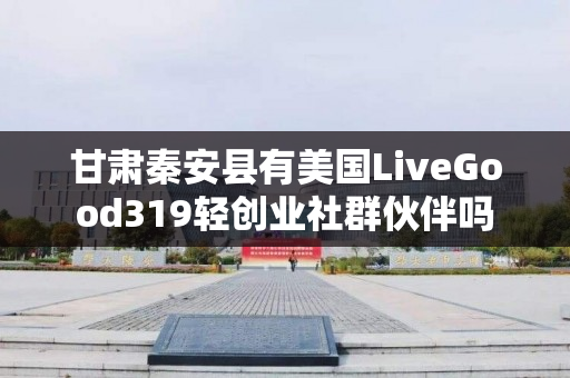 甘肃秦安县有美国LiveGood319轻创业社群伙伴吗