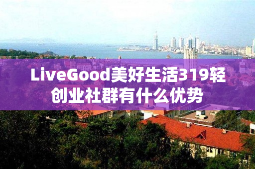 LiveGood美好生活319轻创业社群有什么优势