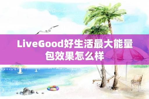 LiveGood好生活最大能量包效果怎么样