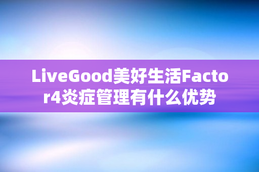 LiveGood美好生活Factor4炎症管理有什么优势