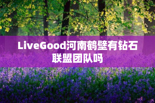 LiveGood河南鹤壁有钻石联盟团队吗