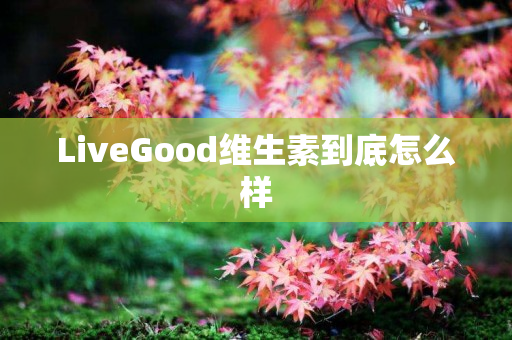 LiveGood维生素到底怎么样