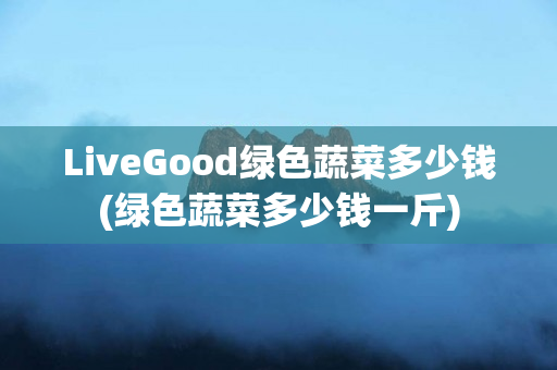 LiveGood绿色蔬菜多少钱(绿色蔬菜多少钱一斤)