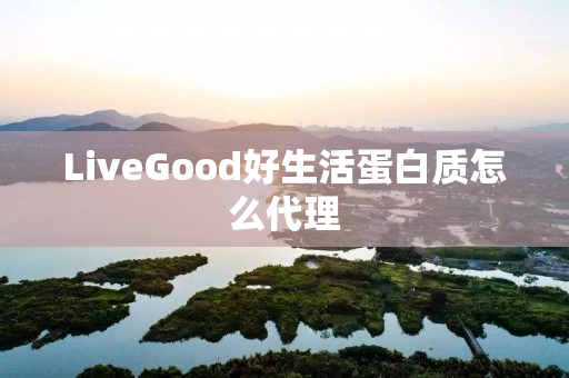 LiveGood好生活蛋白质怎么代理