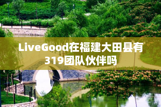 LiveGood在福建大田县有319团队伙伴吗