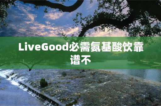 LiveGood必需氨基酸饮靠谱不