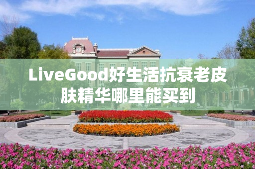 LiveGood好生活抗衰老皮肤精华哪里能买到