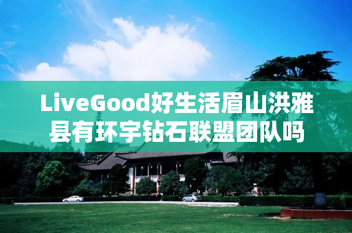 LiveGood好生活眉山洪雅县有环宇钻石联盟团队吗