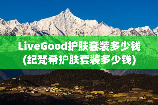 LiveGood护肤套装多少钱(纪梵希护肤套装多少钱)
