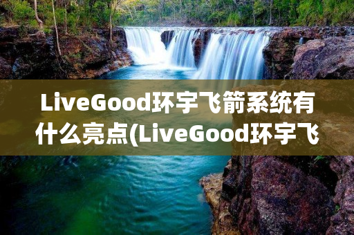 LiveGood环宇飞箭系统有什么亮点(LiveGood环宇飞箭系统)