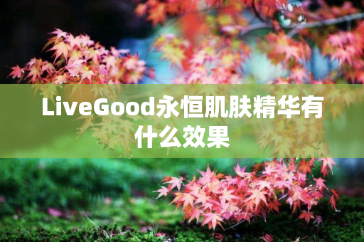 LiveGood永恒肌肤精华有什么效果