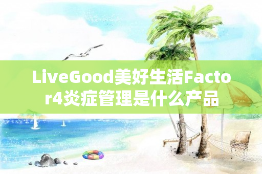 LiveGood美好生活Factor4炎症管理是什么产品