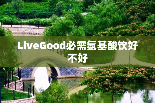 LiveGood必需氨基酸饮好不好