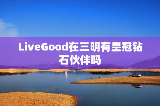 LiveGood在三明有皇冠钻石伙伴吗
