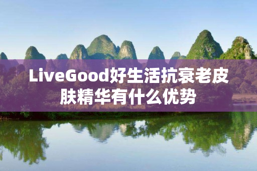 LiveGood好生活抗衰老皮肤精华有什么优势
