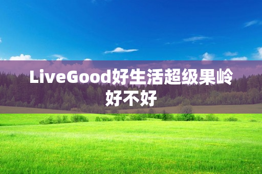 LiveGood好生活超级果岭好不好