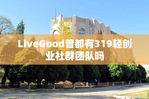 LiveGood曾都有319轻创业社群团队吗