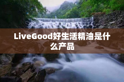 LiveGood好生活精油是什么产品