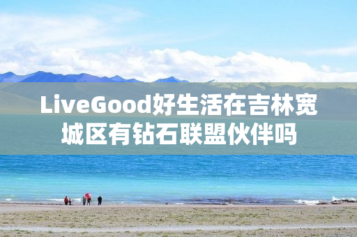 LiveGood好生活在吉林宽城区有钻石联盟伙伴吗