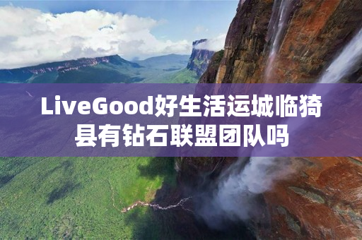 LiveGood好生活运城临猗县有钻石联盟团队吗