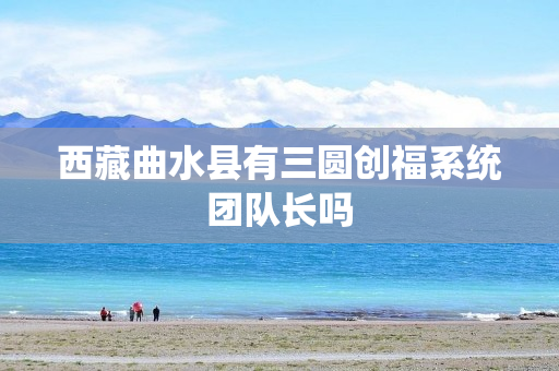 西藏曲水县有三圆创福系统团队长吗