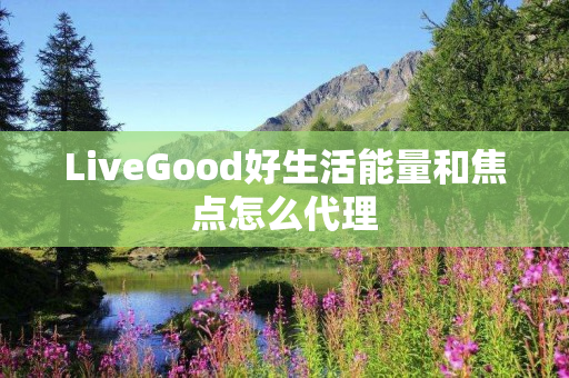 LiveGood好生活能量和焦点怎么代理