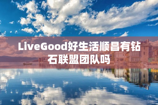 LiveGood好生活顺昌有钻石联盟团队吗