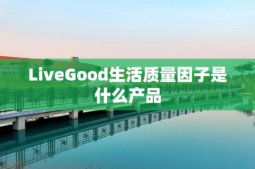 LiveGood生活质量因子是什么产品