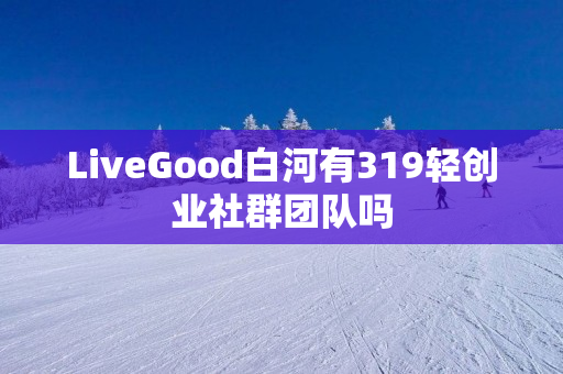 LiveGood白河有319轻创业社群团队吗