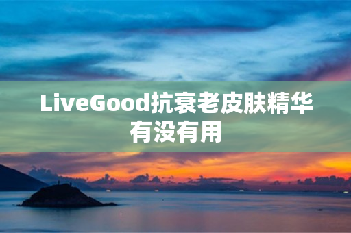 LiveGood抗衰老皮肤精华有没有用