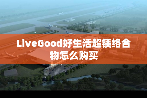 LiveGood好生活超镁络合物怎么购买