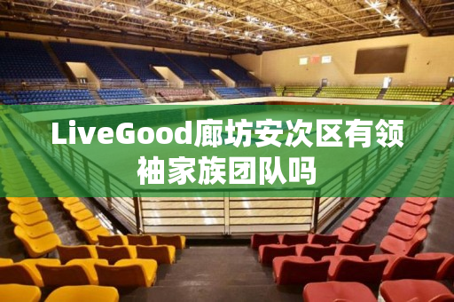 LiveGood廊坊安次区有领袖家族团队吗