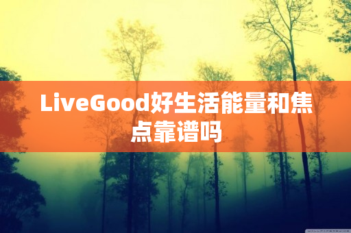 LiveGood好生活能量和焦点靠谱吗
