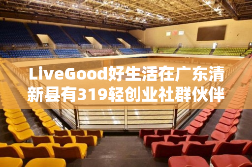 LiveGood好生活在广东清新县有319轻创业社群伙伴吗