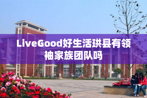 LiveGood好生活珙县有领袖家族团队吗